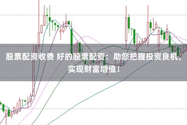 股票配资收费 好的股票配资：助您把握投资良机，实现财富增值！
