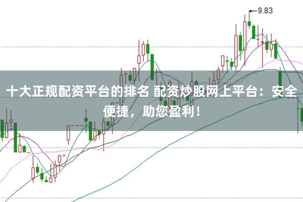 十大正规配资平台的排名 配资炒股网上平台：安全便捷，助您盈利！