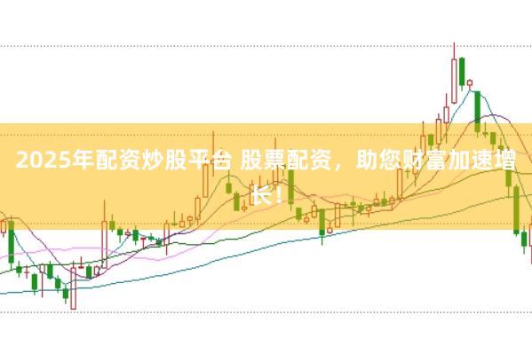2025年配资炒股平台 股票配资，助您财富加速增长！