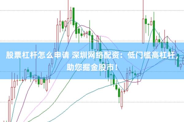 股票杠杆怎么申请 深圳网络配资：低门槛高杠杆，助您掘金股市！
