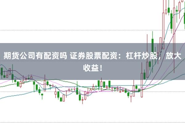 期货公司有配资吗 证券股票配资：杠杆炒股，放大收益！