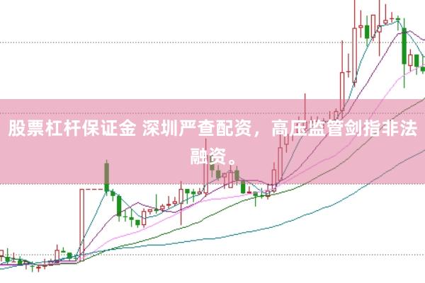 股票杠杆保证金 深圳严查配资，高压监管剑指非法融资。
