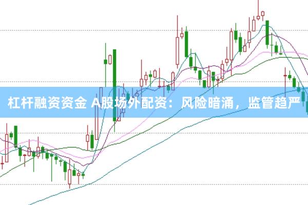 杠杆融资资金 A股场外配资：风险暗涌，监管趋严