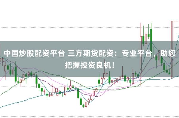 中国炒股配资平台 三方期货配资：专业平台，助您把握投资良机！