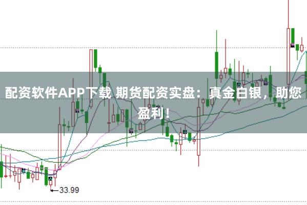 配资软件APP下载 期货配资实盘：真金白银，助您盈利！