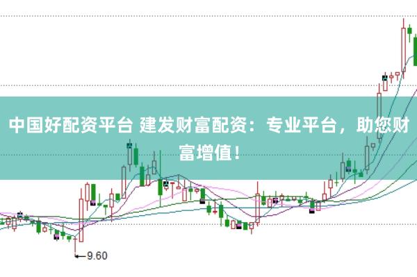 中国好配资平台 建发财富配资：专业平台，助您财富增值！
