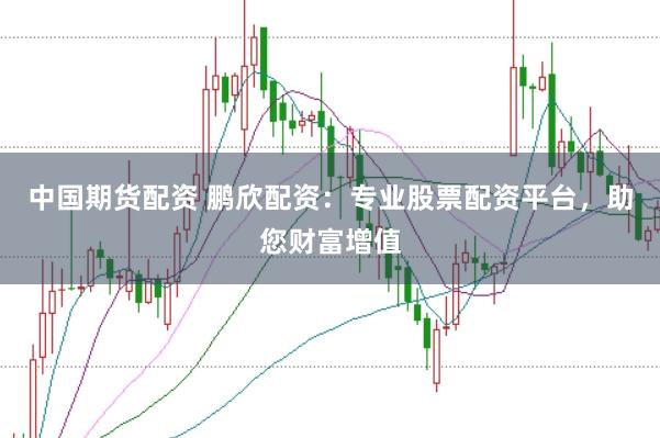 中国期货配资 鹏欣配资：专业股票配资平台，助您财富增值