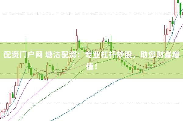 配资门户网 塘沽配资：专业杠杆炒股，助您财富增值！