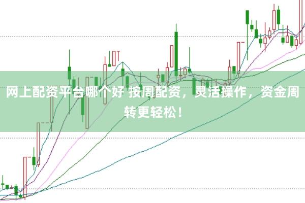 网上配资平台哪个好 按周配资，灵活操作，资金周转更轻松！