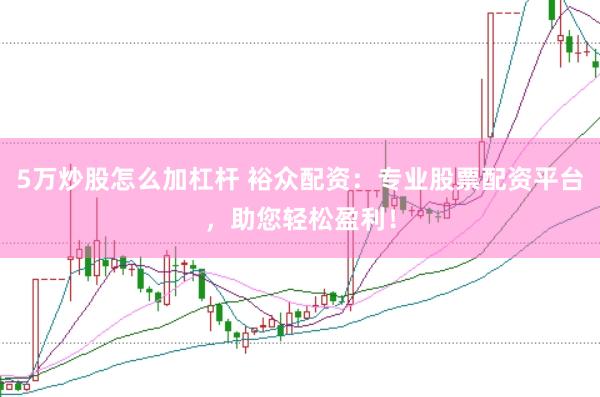5万炒股怎么加杠杆 裕众配资：专业股票配资平台，助您轻松盈利！