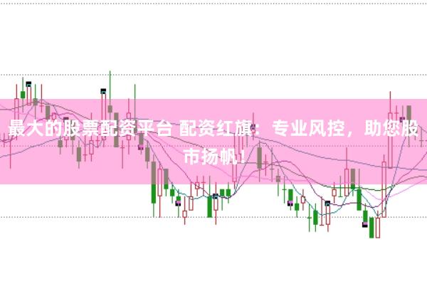最大的股票配资平台 配资红旗：专业风控，助您股市扬帆！