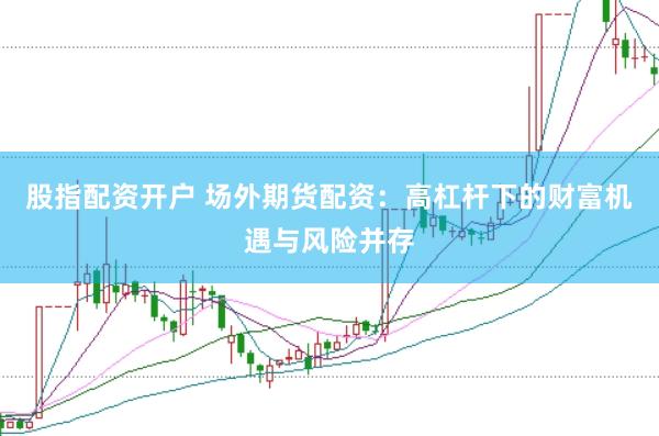 股指配资开户 场外期货配资：高杠杆下的财富机遇与风险并存