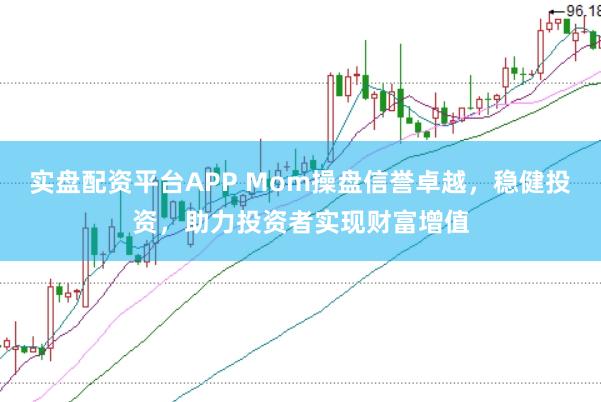 实盘配资平台APP Mom操盘信誉卓越，稳健投资，助力投资者实现财富增值
