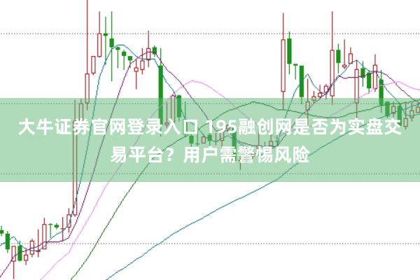 大牛证券官网登录入口 195融创网是否为实盘交易平台？用户需警惕风险