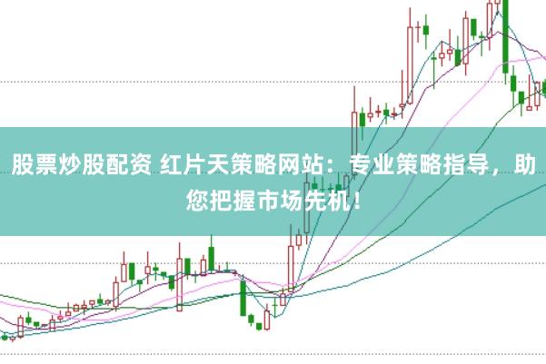 股票炒股配资 红片天策略网站：专业策略指导，助您把握市场先机！