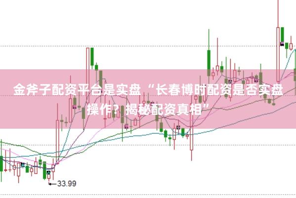 金斧子配资平台是实盘 “长春博时配资是否实盘操作？揭秘配资真相”