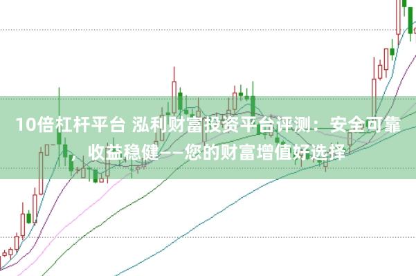 10倍杠杆平台 泓利财富投资平台评测：安全可靠，收益稳健——您的财富增值好选择