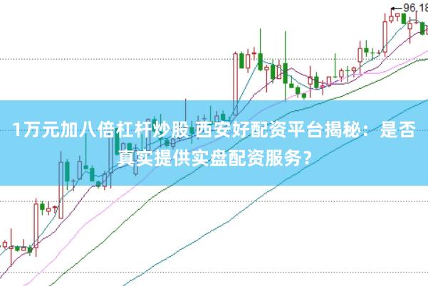 1万元加八倍杠杆炒股 西安好配资平台揭秘：是否真实提供实盘配资服务？