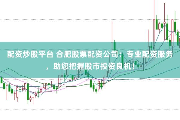 配资炒股平台 合肥股票配资公司：专业配资服务，助您把握股市投资良机！