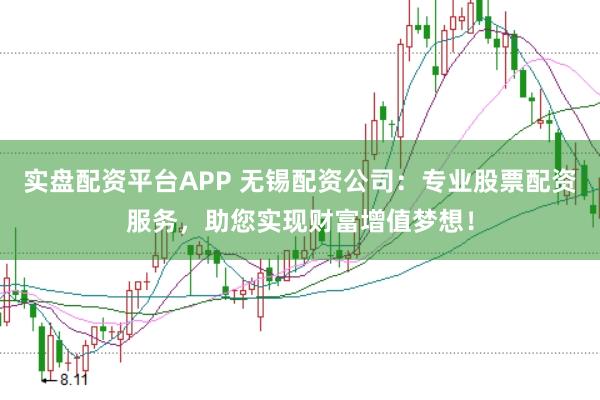 实盘配资平台APP 无锡配资公司：专业股票配资服务，助您实现财富增值梦想！