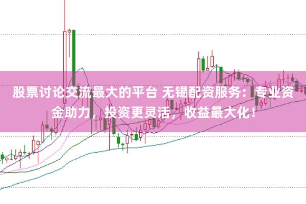股票讨论交流最大的平台 无锡配资服务：专业资金助力，投资更灵活，收益最大化！
