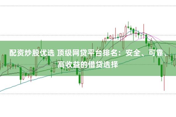 配资炒股优选 顶级网贷平台排名：安全、可靠、高收益的借贷选择