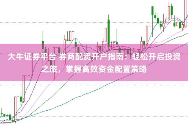 大牛证券平台 券商配资开户指南：轻松开启投资之旅，掌握高效资金配置策略