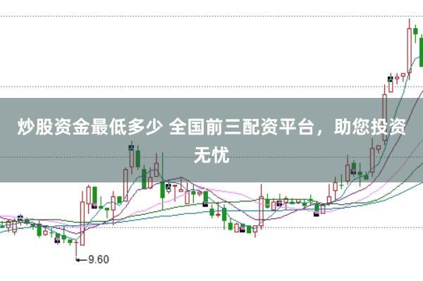 炒股资金最低多少 全国前三配资平台，助您投资无忧