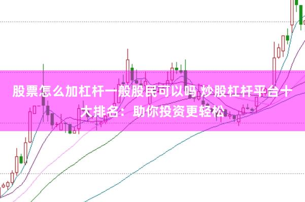 股票怎么加杠杆一般股民可以吗 炒股杠杆平台十大排名：助你投资更轻松