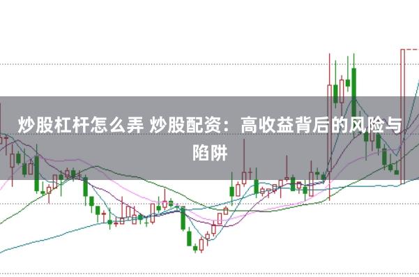 炒股杠杆怎么弄 炒股配资：高收益背后的风险与陷阱