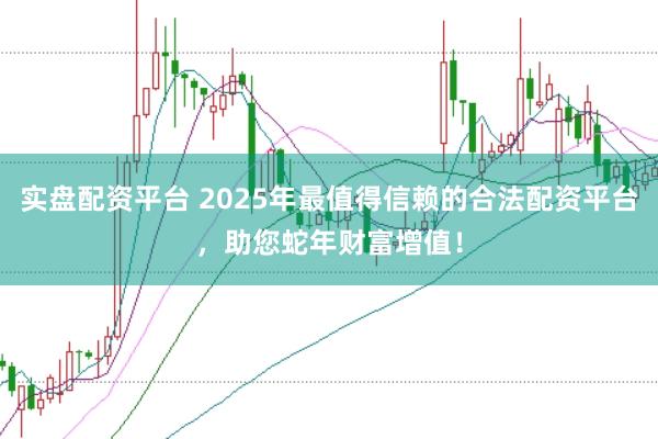 实盘配资平台 2025年最值得信赖的合法配资平台，助您蛇年财富增值！