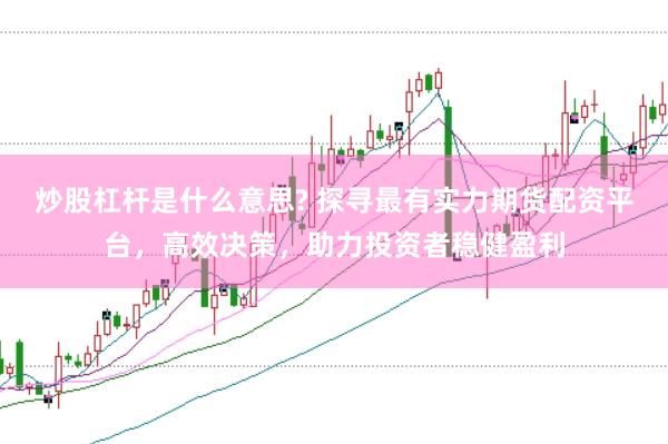 炒股杠杆是什么意思? 探寻最有实力期货配资平台，高效决策，助力投资者稳健盈利