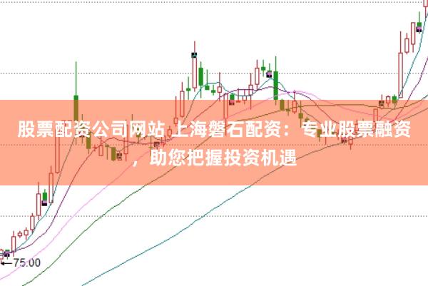 股票配资公司网站 上海磐石配资：专业股票融资，助您把握投资机遇