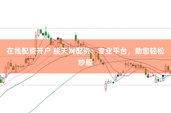 在线配资开户 股天网配资：专业平台，助您轻松炒股