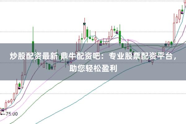 炒股配资最新 鼎牛配资吧：专业股票配资平台，助您轻松盈利
