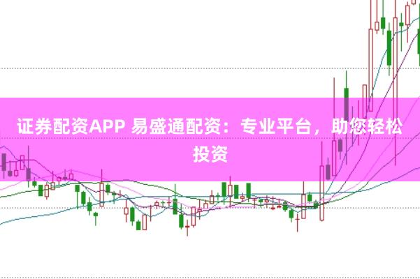 证券配资APP 易盛通配资：专业平台，助您轻松投资