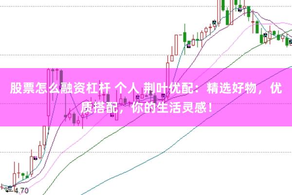 股票怎么融资杠杆 个人 荆叶优配：精选好物，优质搭配，你的生活灵感！