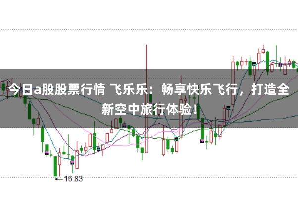 今日a股股票行情 飞乐乐：畅享快乐飞行，打造全新空中旅行体验！