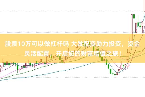 股票10万可以做杠杆吗 大发配资助力投资，资金灵活配置，开启您的财富增值之旅！