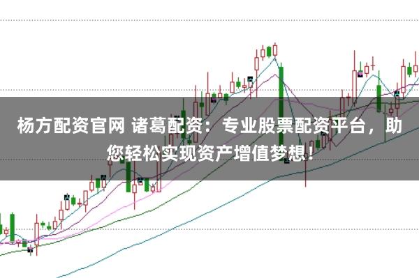 杨方配资官网 诸葛配资：专业股票配资平台，助您轻松实现资产增值梦想！