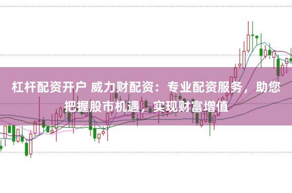 杠杆配资开户 威力财配资：专业配资服务，助您把握股市机遇，实现财富增值