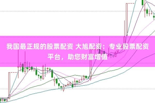我国最正规的股票配资 大旭配资：专业股票配资平台，助您财富增值