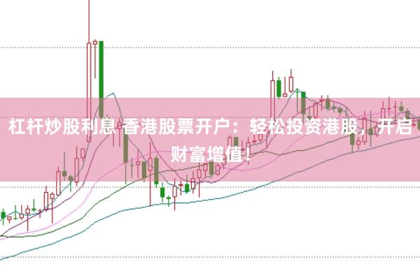 杠杆炒股利息 香港股票开户：轻松投资港股，开启财富增值！