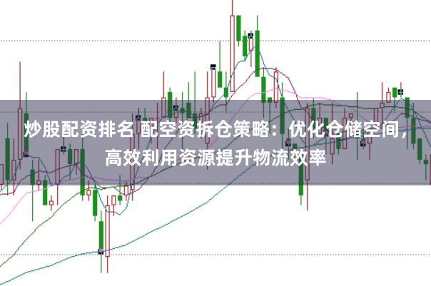 炒股配资排名 配空资拆仓策略：优化仓储空间，高效利用资源提升物流效率