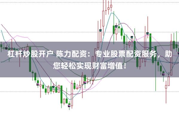 杠杆炒股开户 陈力配资：专业股票配资服务，助您轻松实现财富增值！
