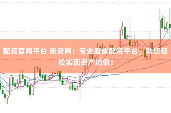 配资官网平台 涨资网：专业股票配资平台，助您轻松实现资产增值！