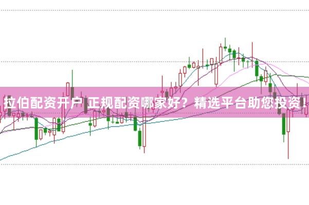 拉伯配资开户 正规配资哪家好？精选平台助您投资！