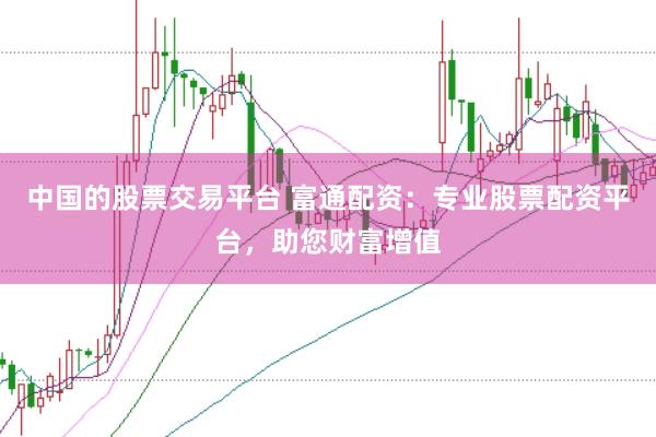 中国的股票交易平台 富通配资：专业股票配资平台，助您财富增值