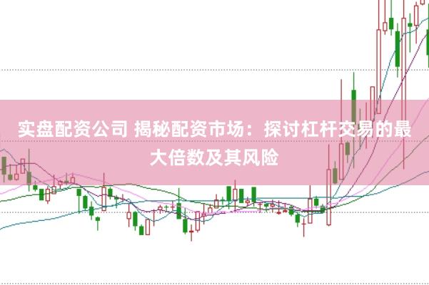 实盘配资公司 揭秘配资市场：探讨杠杆交易的最大倍数及其风险
