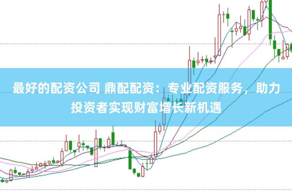 最好的配资公司 鼎配配资：专业配资服务，助力投资者实现财富增长新机遇